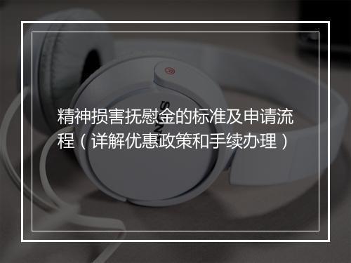 精神损害抚慰金的标准及申请流程（详解优惠政策和手续办理）