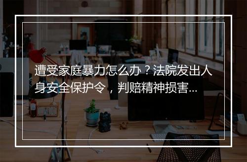 遭受家庭暴力怎么办？法院发出人身安全保护令，判赔精神损害抚慰金
