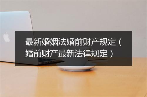 最新婚姻法婚前财产规定（婚前财产最新法律规定）
