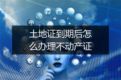 土地证到期后怎么办理不动产证