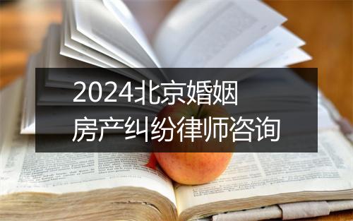2024北京婚姻房产纠纷律师咨询