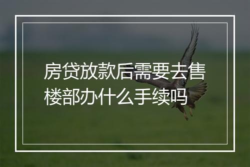 房贷放款后需要去售楼部办什么手续吗