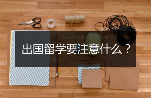 出国留学要注意什么？