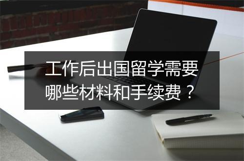 工作后出国留学需要哪些材料和手续费？