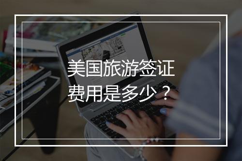 美国旅游签证费用是多少？