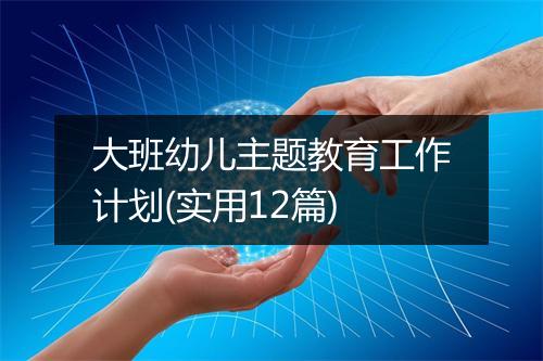 大班幼儿主题教育工作计划(实用12篇)