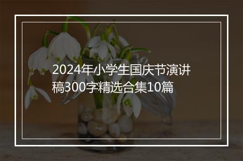 2024年小学生国庆节演讲稿300字精选合集10篇