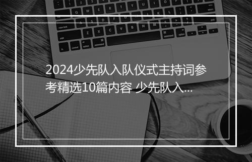 2024少先队入队仪式主持词参考精选10篇内容 少先队入队仪式主持词参考精选10篇