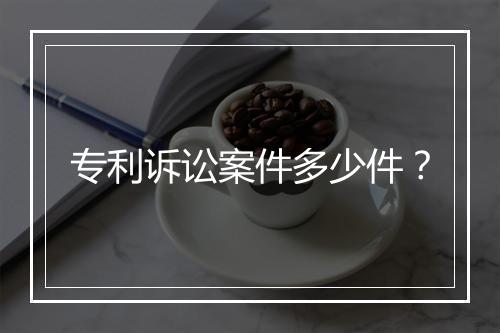 专利诉讼案件多少件？