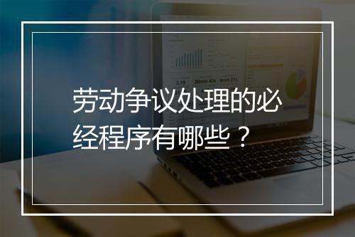 劳动争议处理的必经程序有哪些？