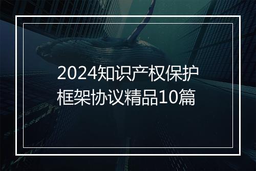 2024知识产权保护框架协议精品10篇