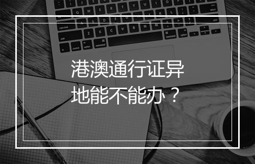 港澳通行证异地能不能办？