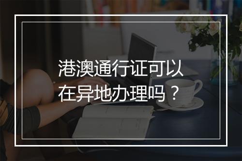 港澳通行证可以在异地办理吗？