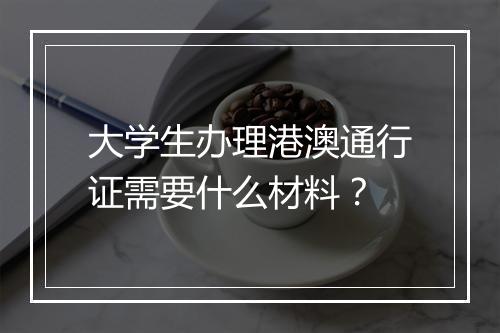 大学生办理港澳通行证需要什么材料？