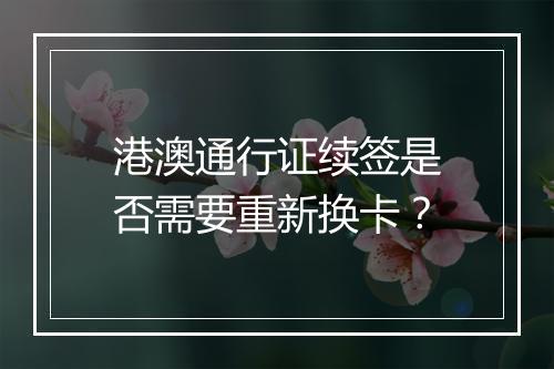 港澳通行证续签是否需要重新换卡？
