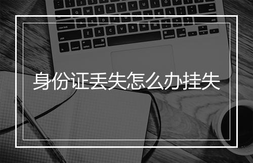 身份证丢失怎么办挂失