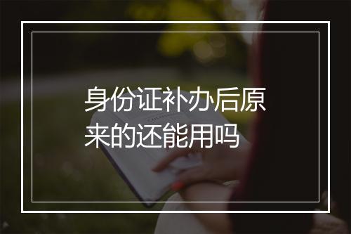 身份证补办后原来的还能用吗