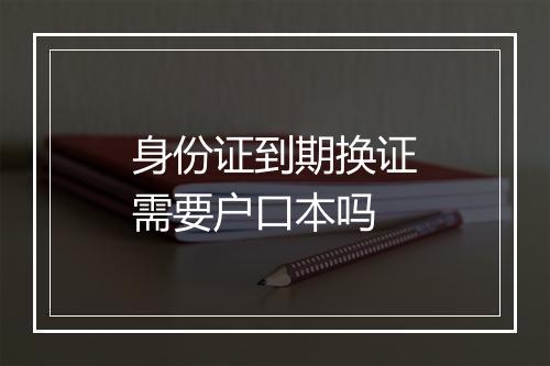 身份证到期换证需要户口本吗