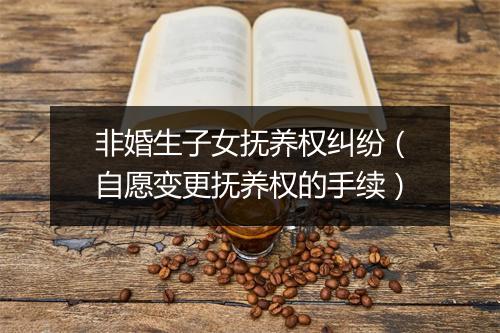 非婚生子女抚养权纠纷（自愿变更抚养权的手续）