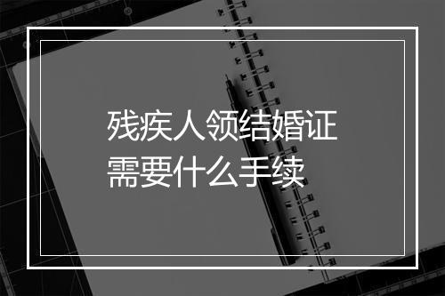 残疾人领结婚证需要什么手续