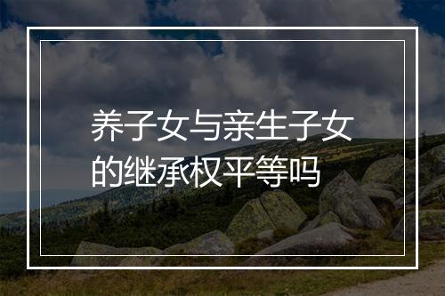 养子女与亲生子女的继承权平等吗