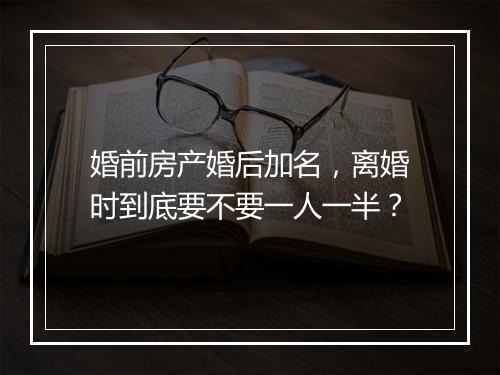 婚前房产婚后加名，离婚时到底要不要一人一半？