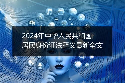 2024年中华人民共和国居民身份证法释义最新全文