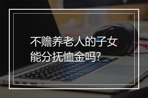 不赡养老人的子女能分抚恤金吗?