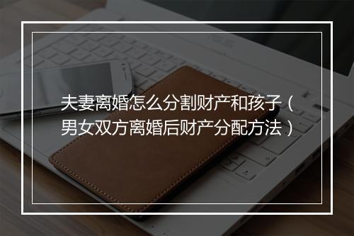 夫妻离婚怎么分割财产和孩子（男女双方离婚后财产分配方法）