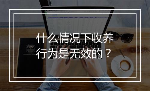 什么情况下收养行为是无效的？