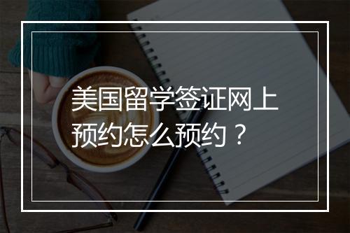 美国留学签证网上预约怎么预约？
