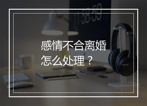 感情不合离婚怎么处理？