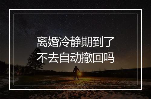 离婚冷静期到了不去自动撤回吗