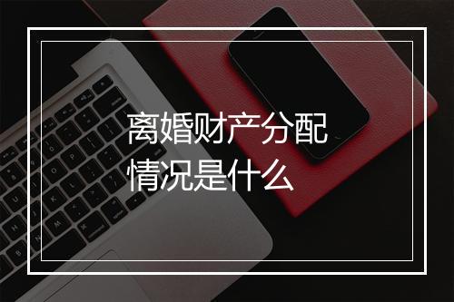 离婚财产分配情况是什么