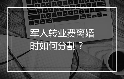 军人转业费离婚时如何分割？