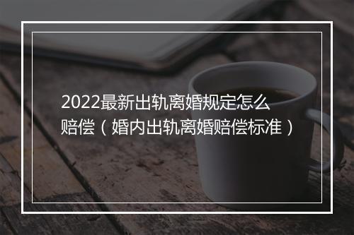2022最新出轨离婚规定怎么赔偿（婚内出轨离婚赔偿标准）