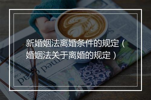 新婚姻法离婚条件的规定（婚姻法关于离婚的规定）