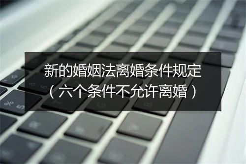 新的婚姻法离婚条件规定（六个条件不允许离婚）
