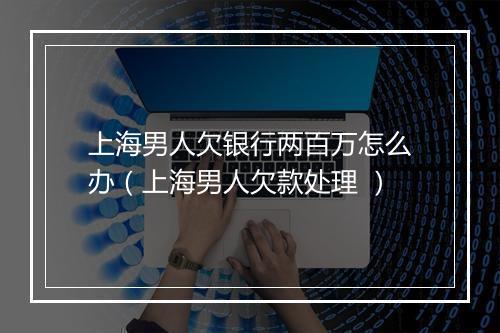 上海男人欠银行两百万怎么办（上海男人欠款处理 ）