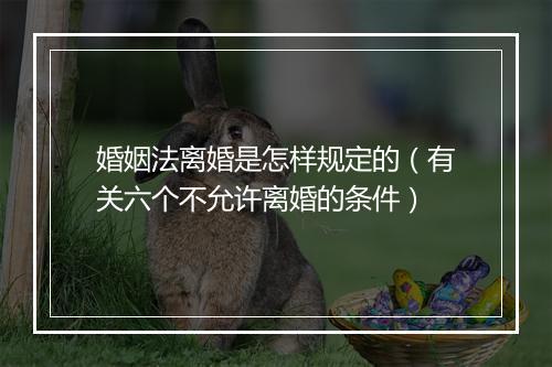 婚姻法离婚是怎样规定的（有关六个不允许离婚的条件）