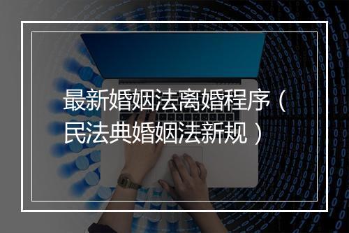 最新婚姻法离婚程序（民法典婚姻法新规）