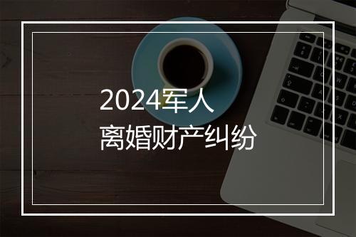 2024军人离婚财产纠纷