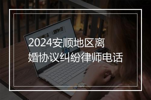 2024安顺地区离婚协议纠纷律师电话
