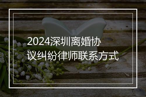 2024深圳离婚协议纠纷律师联系方式