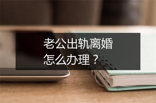 老公出轨离婚怎么办理？