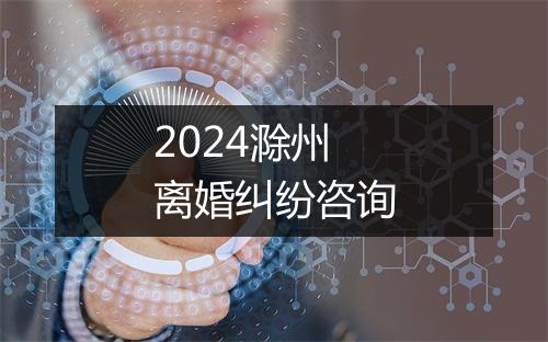 2024滁州离婚纠纷咨询