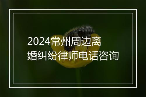 2024常州周边离婚纠纷律师电话咨询
