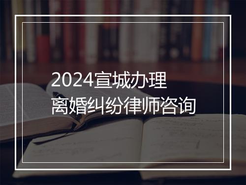 2024宣城办理离婚纠纷律师咨询