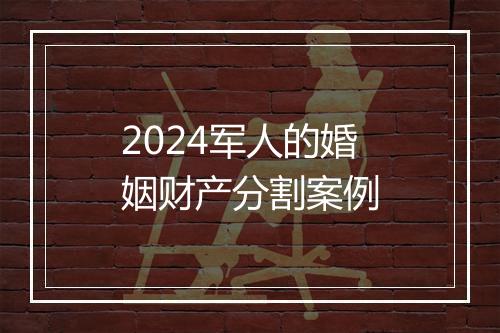 2024军人的婚姻财产分割案例