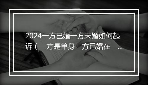 2024一方已婚一方未婚如何起诉（一方是单身一方已婚在一起算重婚吗）